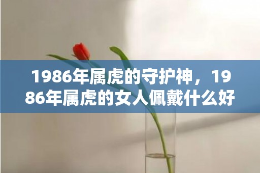 1986年属虎的守护神，1986年属虎的女人佩戴什么好