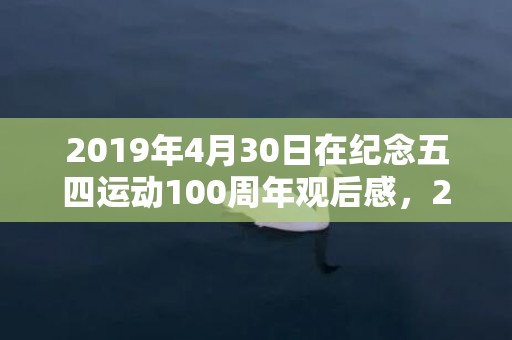 2019年4月30日在纪念五四运动100周年观后感，2019年4月3号早上出生的男孩起什么名字好，宜用哪些名字呢？