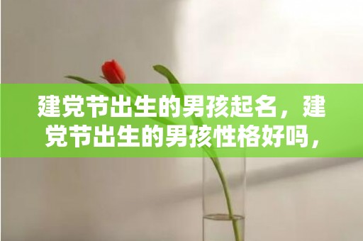 建党节出生的男孩起名，建党节出生的男孩性格好吗，起什么名字合适