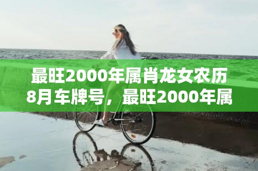 最旺2000年属肖龙女农历8月车牌号，最旺2000年属龙人的5个数字