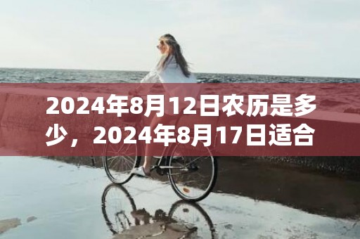 2024年8月12日农历是多少，2024年8月17日适合搬家乔迁吗