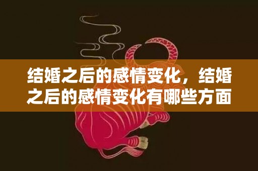 结婚之后的感情变化，结婚之后的感情变化有哪些方面呢