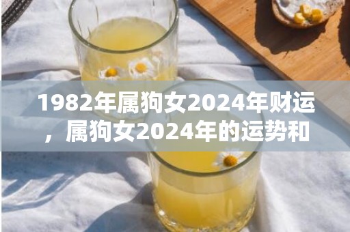 1982年属狗女2024年财运，属狗女2024年的运势和婚姻