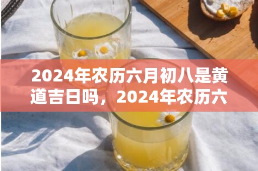 2024年农历六月初八是黄道吉日吗，2024年农历六月廿六出生的男孩属于什么命