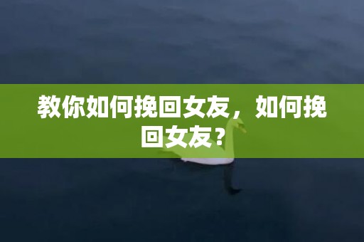 教你如何挽回女友，如何挽回女友？