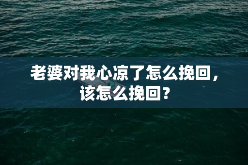 老婆对我心凉了怎么挽回，该怎么挽回？