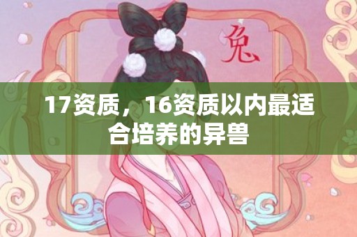 17资质，16资质以内最适合培养的异兽