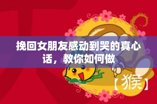 挽回女朋友感动到哭的真心话，教你如何做