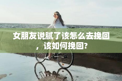 女朋友说腻了该怎么去挽回，该如何挽回?