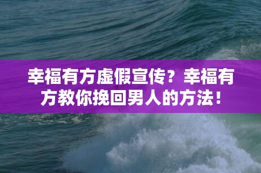 幸福有方虚假宣传？幸福有方教你挽回男人的方法！