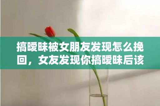 搞暧昧被女朋友发现怎么挽回，女友发现你搞暧昧后该如何挽回?