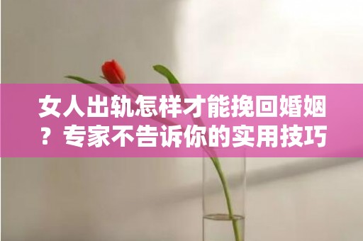 女人出轨怎样才能挽回婚姻？专家不告诉你的实用技巧