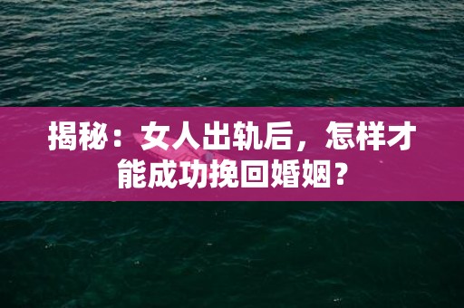 揭秘：女人出轨后，怎样才能成功挽回婚姻？