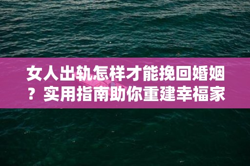 女人出轨怎样才能挽回婚姻？实用指南助你重建幸福家庭