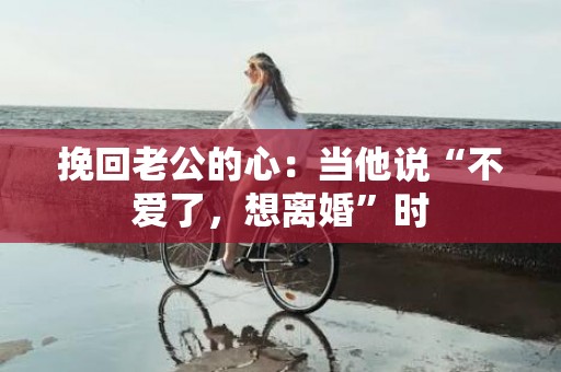 挽回老公的心：当他说“不爱了，想离婚”时