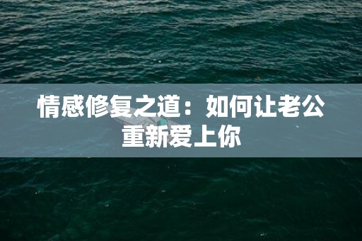 情感修复之道：如何让老公重新爱上你