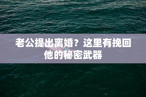 老公提出离婚？这里有挽回他的秘密武器