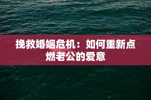 挽救婚姻危机：如何重新点燃老公的爱意