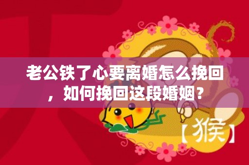 老公铁了心要离婚怎么挽回，如何挽回这段婚姻？