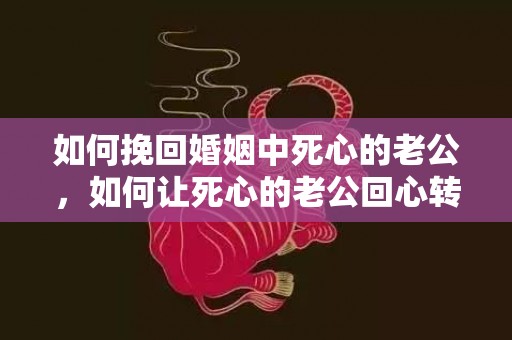 如何挽回婚姻中死心的老公，如何让死心的老公回心转意？