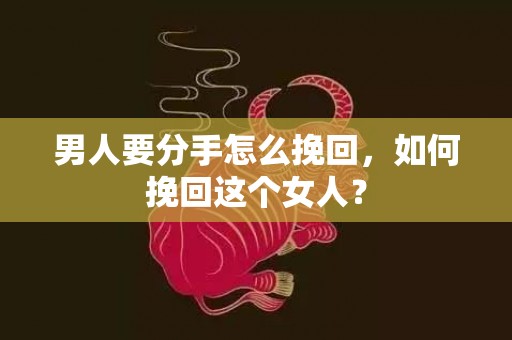 男人要分手怎么挽回，如何挽回这个女人？