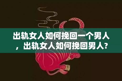 出轨女人如何挽回一个男人，出轨女人如何挽回男人?