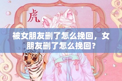 被女朋友删了怎么挽回，女朋友删了怎么挽回？