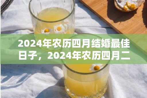 2024年农历四月结婚最佳日子，2024年农历四月二十八出生的宝宝是上等命吗