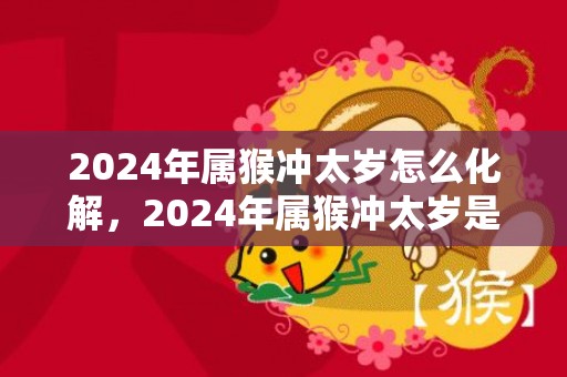 2024年属猴冲太岁怎么化解，2024年属猴冲太岁是什么意思