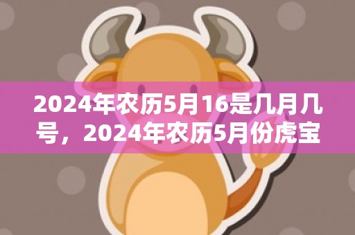 2024年农历5月16是几月几号，2024年农历5月份虎宝宝好不好