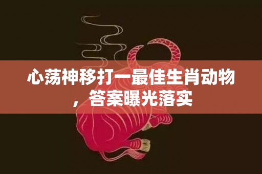 心荡神移打一最佳生肖动物，答案曝光落实插图