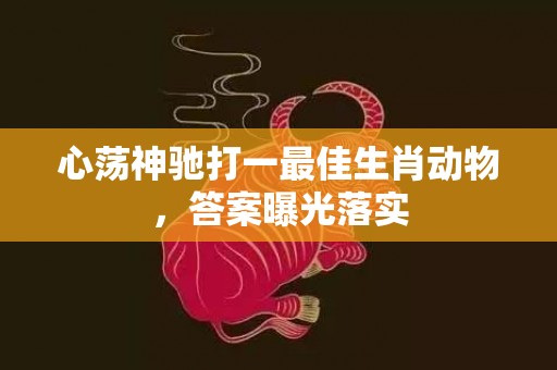 心荡神驰打一最佳生肖动物，答案曝光落实插图