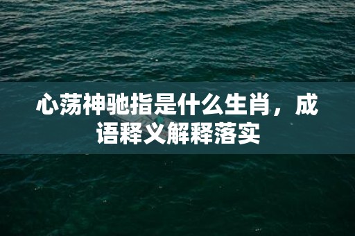 心荡神驰指是什么生肖，成语释义解释落实插图