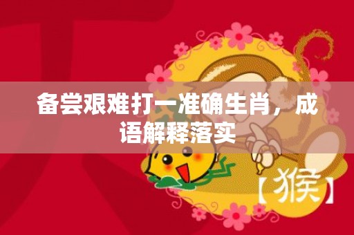 备尝艰难打一准确生肖，成语解释落实插图