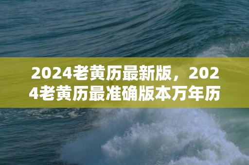 2024老黄历最新版，2024老黄历最准确版本万年历