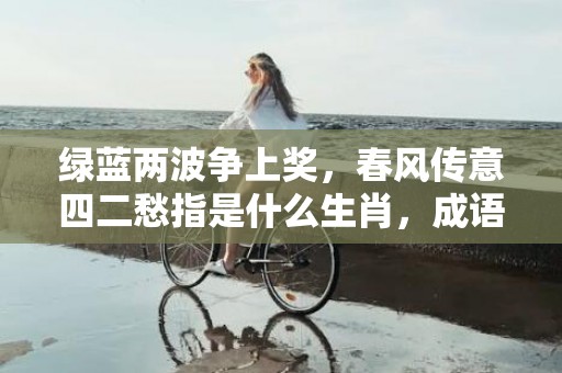 绿蓝两波争上奖，春风传意四二愁指是什么生肖，成语释义解释落实