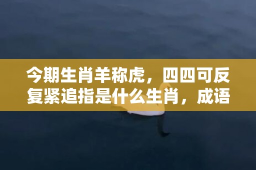 今期生肖羊称虎，四四可反复紧追指是什么生肖，成语释义解释落实插图