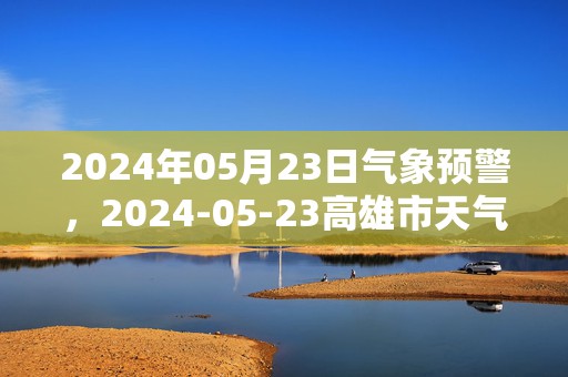 2024年05月23日气象预警，2024-05-23高雄市天气预报 大部阴