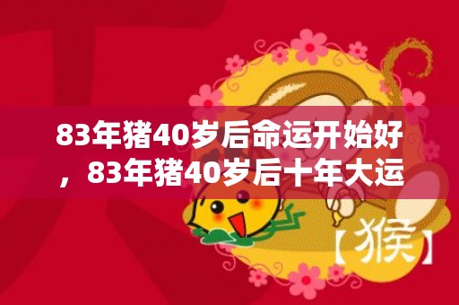 83年猪40岁后命运开始好，83年猪40岁后十年大运运程