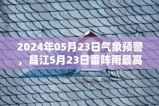 2024年05月23日气象预警，昌江5月23日雷阵雨最高气温31℃