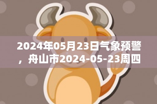 2024年05月23日气象预警，舟山市2024-05-23周四多云最高温度25度