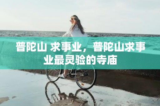 普陀山 求事业，普陀山求事业最灵验的寺庙