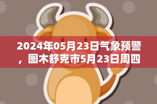 2024年05月23日气象预警，图木舒克市5月23日周四天气预报 大部晴