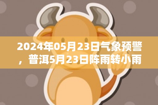 2024年05月23日气象预警，普洱5月23日阵雨转小雨最高气温31度