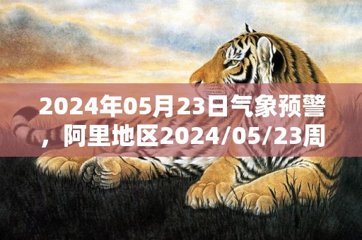 2024年05月23日气象预警，阿里地区2024/05/23周四天气预报 大部多云