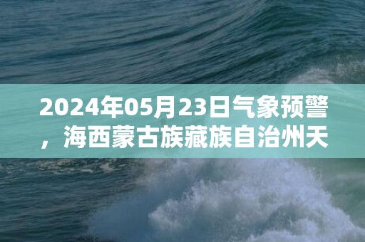 2024年05月23日气象预警，海西蒙古族藏族自治州天气预报 大部多云转小雨