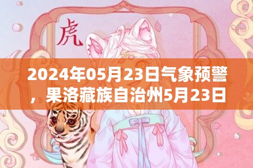 2024年05月23日气象预警，果洛藏族自治州5月23日周四天气预报 大部晴转多云