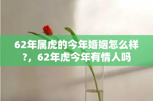 62年属虎的今年婚姻怎么样?，62年虎今年有情人吗