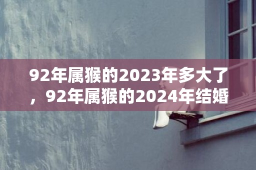 92年属猴的2023年多大了，92年属猴的2024年结婚大利月