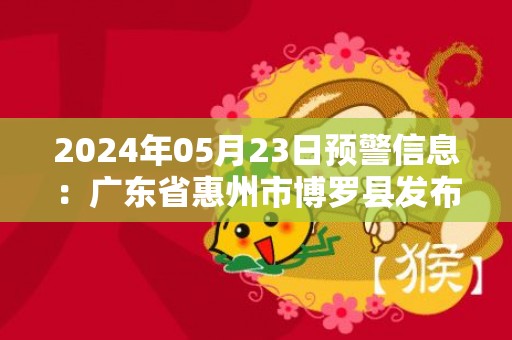 2024年05月23日预警信息：广东省惠州市博罗县发布暴雨红色预警